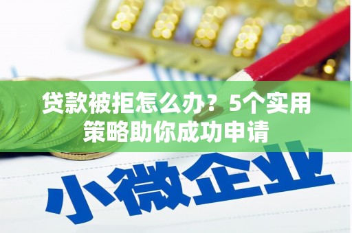 锡林浩特贷款被拒怎么办？5个实用策略助你成功申请