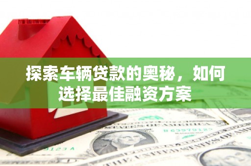 锡林浩特探索车辆贷款的奥秘，如何选择最佳融资方案