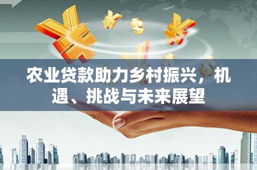 锡林浩特农业贷款助力乡村振兴，机遇、挑战与未来展望