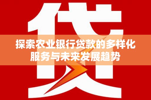 锡林浩特探索农业银行贷款的多样化服务与未来发展趋势