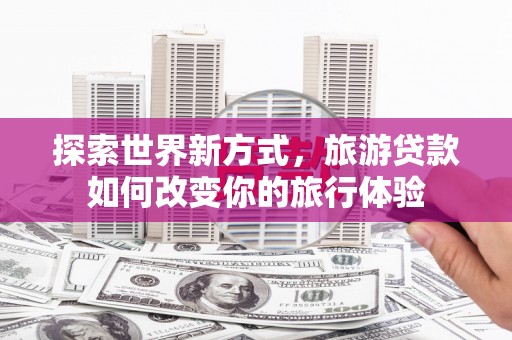 锡林浩特探索世界新方式，旅游贷款如何改变你的旅行体验