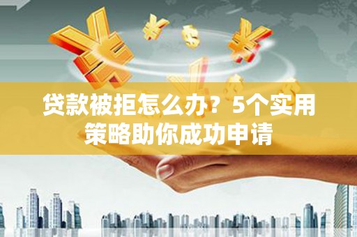 锡林浩特贷款被拒怎么办？5个实用策略助你成功申请