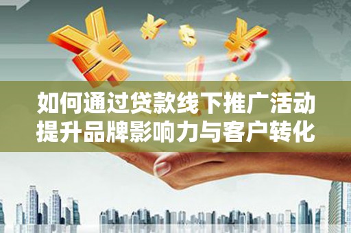 锡林浩特如何通过贷款线下推广活动提升品牌影响力与客户转化率