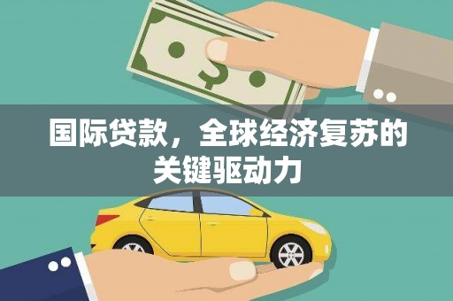锡林浩特国际贷款，全球经济复苏的关键驱动力
