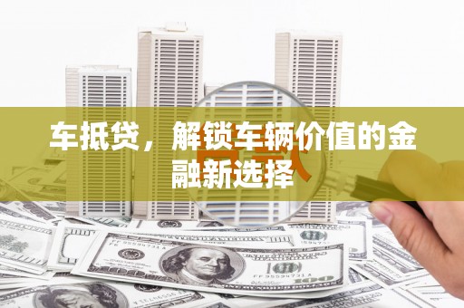 锡林浩特车抵贷，解锁车辆价值的金融新选择