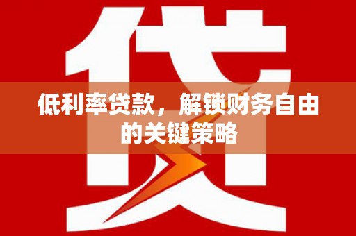 锡林浩特低利率贷款，解锁财务自由的关键策略