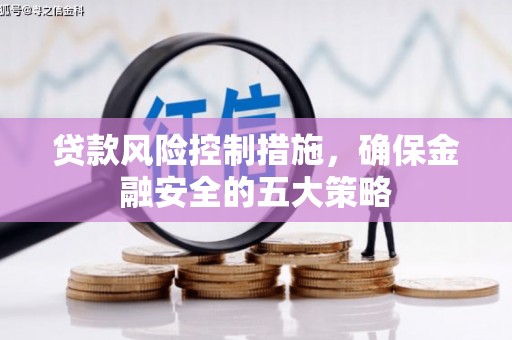 锡林浩特贷款风险控制措施，确保金融安全的五大策略