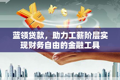 锡林浩特蓝领贷款，助力工薪阶层实现财务自由的金融工具