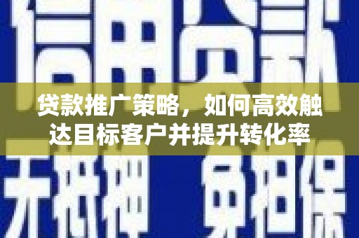 锡林浩特贷款推广策略，如何高效触达目标客户并提升转化率