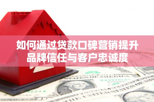 锡林浩特如何通过贷款口碑营销提升品牌信任与客户忠诚度