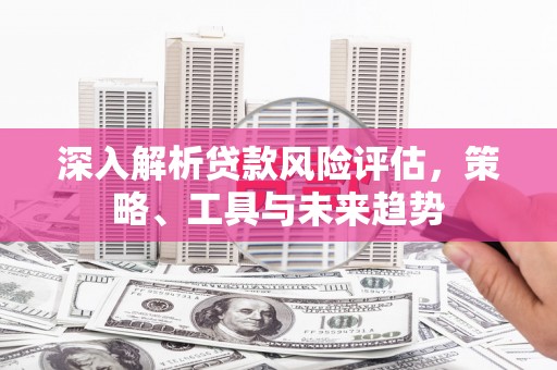 锡林浩特深入解析贷款风险评估，策略、工具与未来趋势
