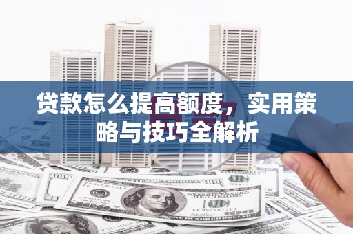 锡林浩特贷款怎么提高额度，实用策略与技巧全解析