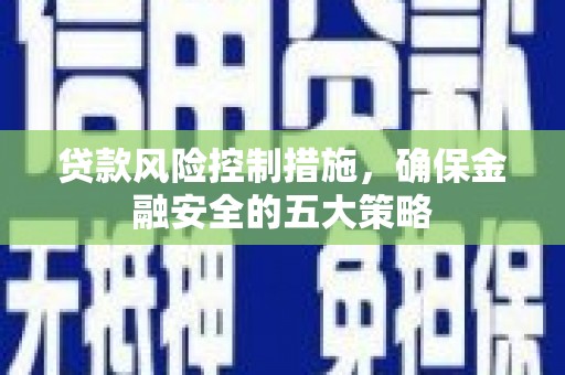 锡林浩特贷款风险控制措施，确保金融安全的五大策略