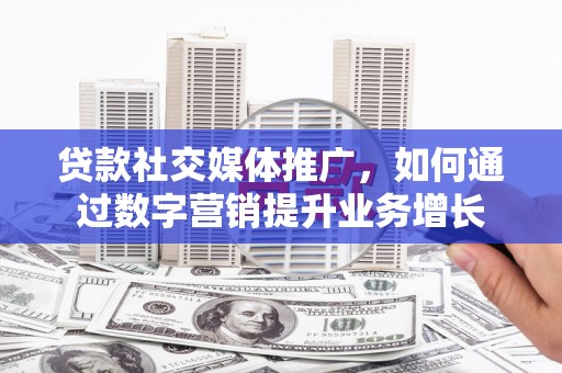锡林浩特贷款社交媒体推广，如何通过数字营销提升业务增长
