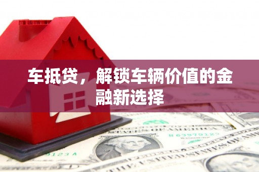 锡林浩特车抵贷，解锁车辆价值的金融新选择