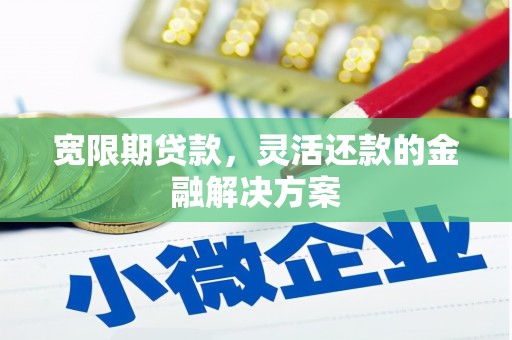 锡林浩特宽限期贷款，灵活还款的金融解决方案