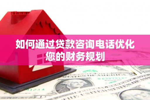 锡林浩特如何通过贷款咨询电话优化您的财务规划