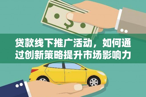 锡林浩特贷款线下推广活动，如何通过创新策略提升市场影响力