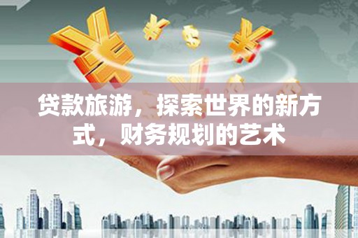 锡林浩特贷款旅游，探索世界的新方式，财务规划的艺术