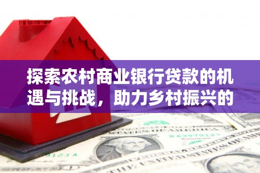 锡林浩特探索农村商业银行贷款的机遇与挑战，助力乡村振兴的金融引擎
