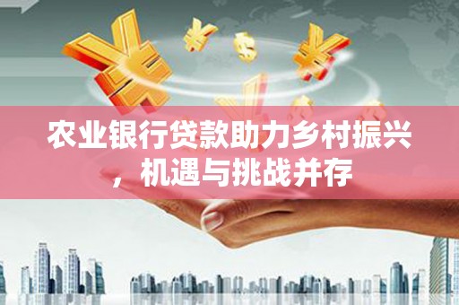 锡林浩特农业银行贷款助力乡村振兴，机遇与挑战并存