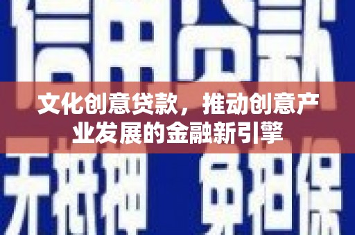 锡林浩特文化创意贷款，推动创意产业发展的金融新引擎