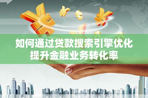 锡林浩特如何通过贷款搜索引擎优化提升金融业务转化率