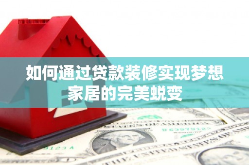 锡林浩特如何通过贷款装修实现梦想家居的完美蜕变