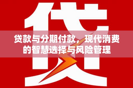 锡林浩特贷款与分期付款，现代消费的智慧选择与风险管理