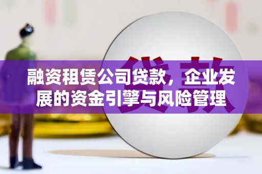 锡林浩特融资租赁公司贷款，企业发展的资金引擎与风险管理