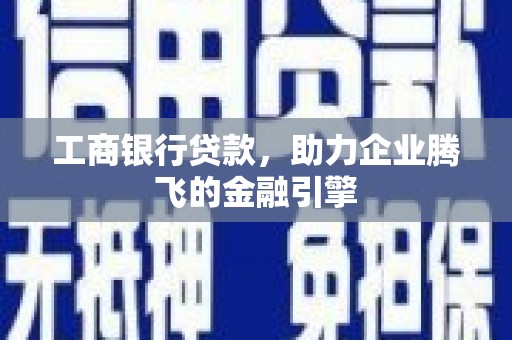 锡林浩特工商银行贷款，助力企业腾飞的金融引擎