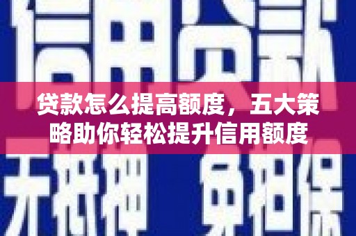 锡林浩特贷款怎么提高额度，五大策略助你轻松提升信用额度