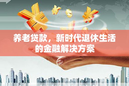 锡林浩特养老贷款，新时代退休生活的金融解决方案