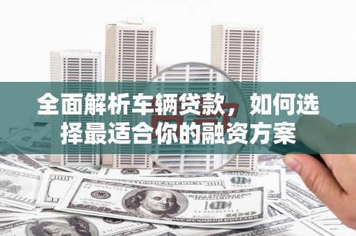 锡林浩特全面解析车辆贷款，如何选择最适合你的融资方案