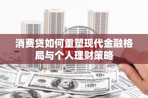 锡林浩特消费贷如何重塑现代金融格局与个人理财策略