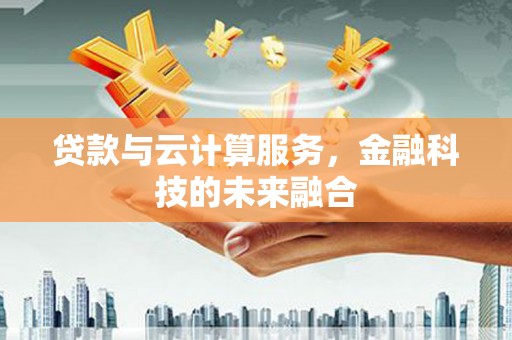 锡林浩特贷款与云计算服务，金融科技的未来融合