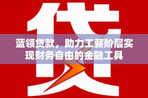 锡林浩特蓝领贷款，助力工薪阶层实现财务自由的金融工具