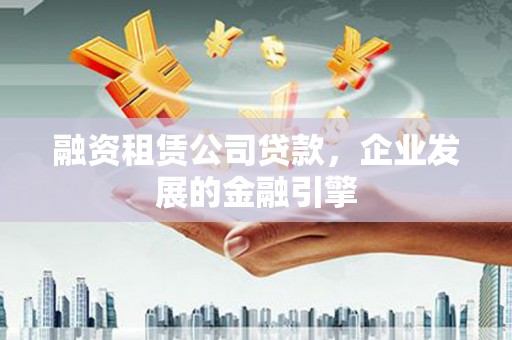 锡林浩特融资租赁公司贷款，企业发展的金融引擎