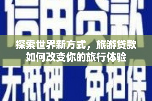 锡林浩特探索世界新方式，旅游贷款如何改变你的旅行体验